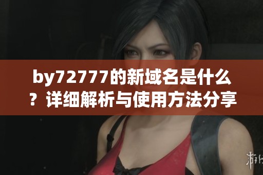 by72777的新域名是什么？详细解析与使用方法分享