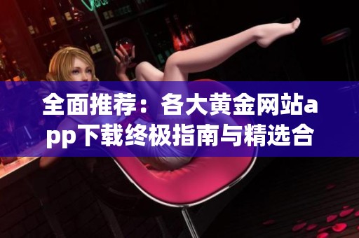全面推荐：各大黄金网站app下载终极指南与精选合集