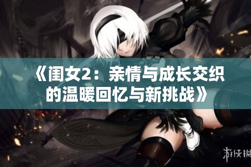 《闺女2：亲情与成长交织的温暖回忆与新挑战》