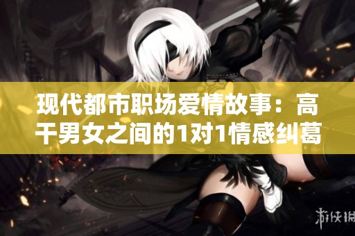 现代都市职场爱情故事：高干男女之间的1对1情感纠葛与成长