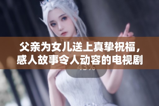 父亲为女儿送上真挚祝福，感人故事令人动容的电视剧新篇
