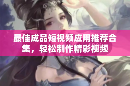 最佳成品短视频应用推荐合集，轻松制作精彩视频