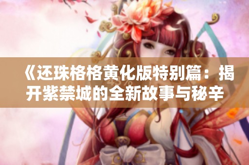 《还珠格格黄化版特别篇：揭开紫禁城的全新故事与秘辛》