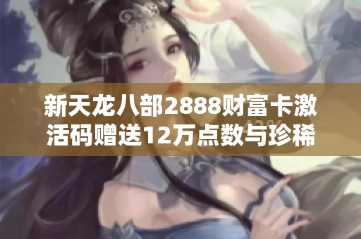 新天龙八部2888财富卡激活码赠送12万点数与珍稀坐骑玄灵丹福利活动开启