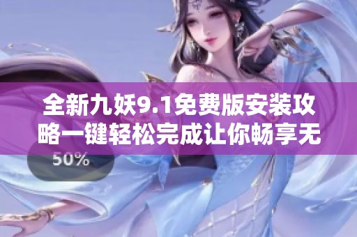 全新九妖9.1免费版安装攻略一键轻松完成让你畅享无忧应用体验