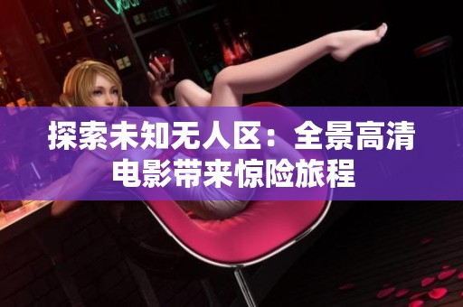 探索未知无人区：全景高清电影带来惊险旅程