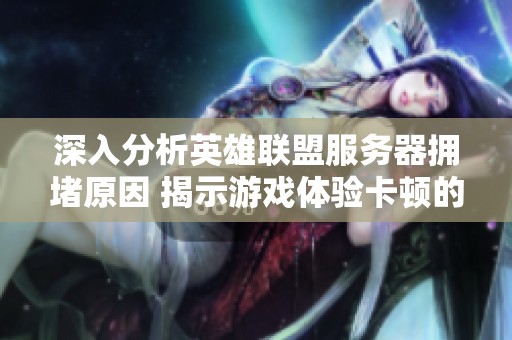 深入分析英雄联盟服务器拥堵原因 揭示游戏体验卡顿的真实因素与影响