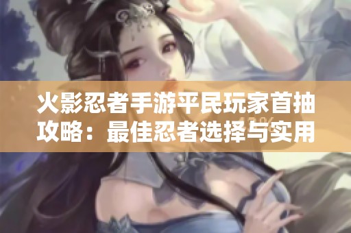 火影忍者手游平民玩家首抽攻略：最佳忍者选择与实用推荐技巧分享