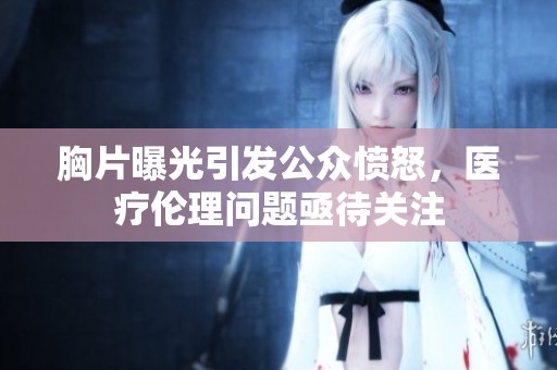 胸片曝光引发公众愤怒，医疗伦理问题亟待关注