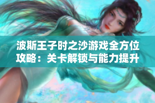 波斯王子时之沙游戏全方位攻略：关卡解锁与能力提升的制胜技巧详解
