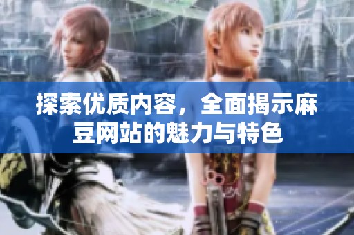 探索优质内容，全面揭示麻豆网站的魅力与特色
