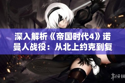深入解析《帝国时代4》诺曼人战役：从北上约克到复耀的全流程攻略
