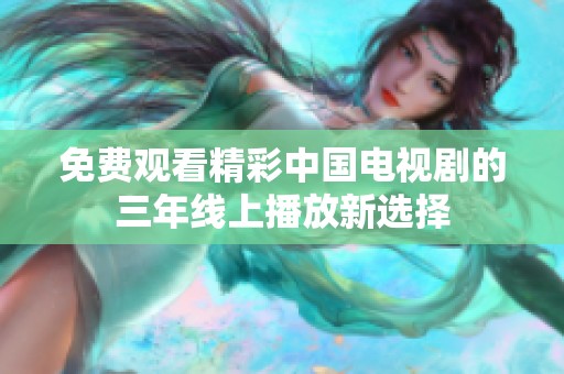 免费观看精彩中国电视剧的三年线上播放新选择