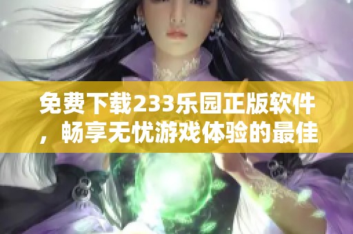 免费下载233乐园正版软件，畅享无忧游戏体验的最佳选择