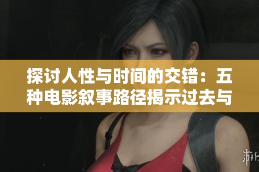 探讨人性与时间的交错：五种电影叙事路径揭示过去与未来的神秘旅程
