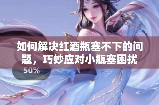 如何解决红酒瓶塞不下的问题，巧妙应对小瓶塞困扰