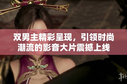 双男主精彩呈现，引领时尚潮流的影音大片震撼上线