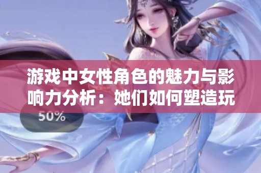 游戏中女性角色的魅力与影响力分析：她们如何塑造玩家的体验与社会观念
