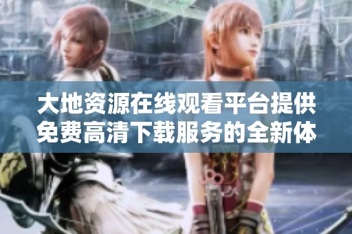 大地资源在线观看平台提供免费高清下载服务的全新体验