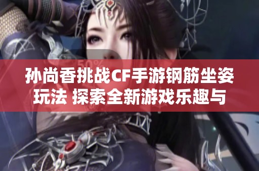 孙尚香挑战CF手游钢筋坐姿玩法 探索全新游戏乐趣与策略体验