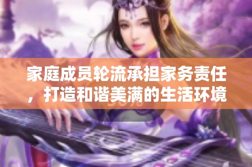 家庭成员轮流承担家务责任，打造和谐美满的生活环境