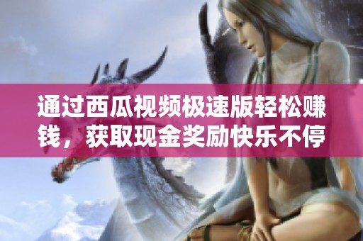 通过西瓜视频极速版轻松赚钱，获取现金奖励快乐不停歇