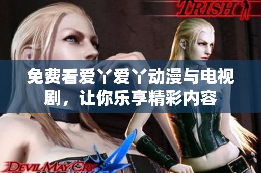 免费看爱丫爱丫动漫与电视剧，让你乐享精彩内容