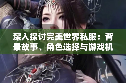 深入探讨完美世界私服：背景故事、角色选择与游戏机制的全面分析