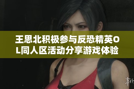 王思北积极参与反恐精英OL同人区活动分享游戏体验与乐趣