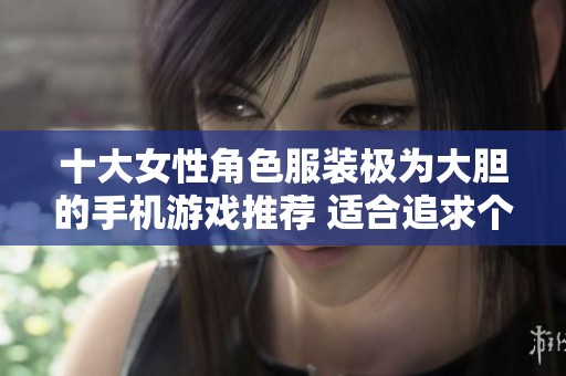 十大女性角色服装极为大胆的手机游戏推荐 适合追求个性化体验的玩家们