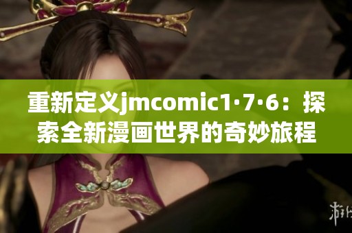 重新定义jmcomic1·7·6：探索全新漫画世界的奇妙旅程