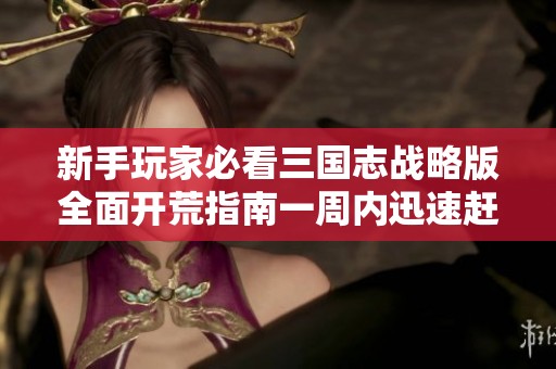 新手玩家必看三国志战略版全面开荒指南一周内迅速赶超老玩家的秘笈分享
