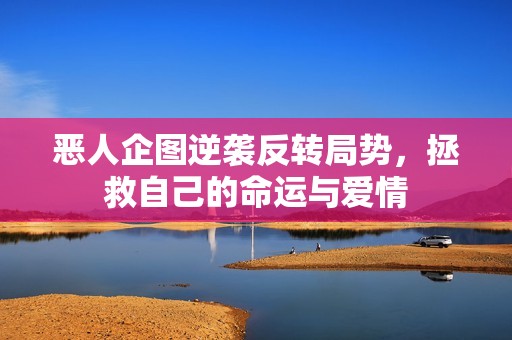 恶人企图逆袭反转局势，拯救自己的命运与爱情