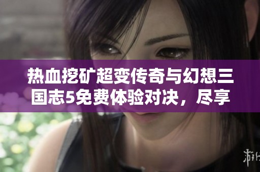 热血挖矿超变传奇与幻想三国志5免费体验对决，尽享乐趣手游网的精彩之旅