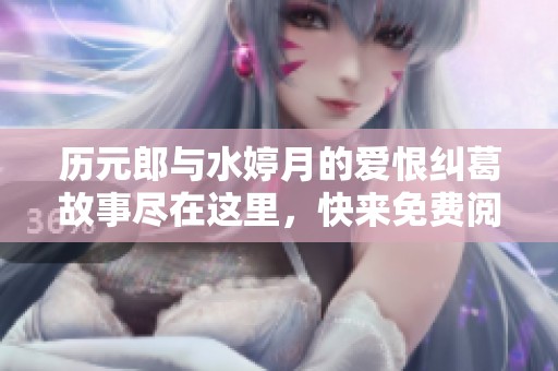 历元郎与水婷月的爱恨纠葛故事尽在这里，快来免费阅读吧！