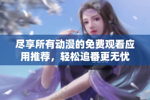 尽享所有动漫的免费观看应用推荐，轻松追番更无忧