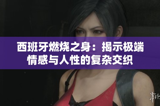 西班牙燃烧之身：揭示极端情感与人性的复杂交织