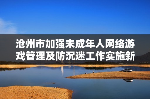 沧州市加强未成年人网络游戏管理及防沉迷工作实施新规通知