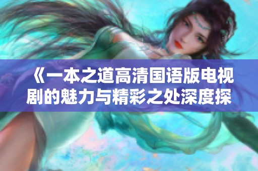 《一本之道高清国语版电视剧的魅力与精彩之处深度探讨》