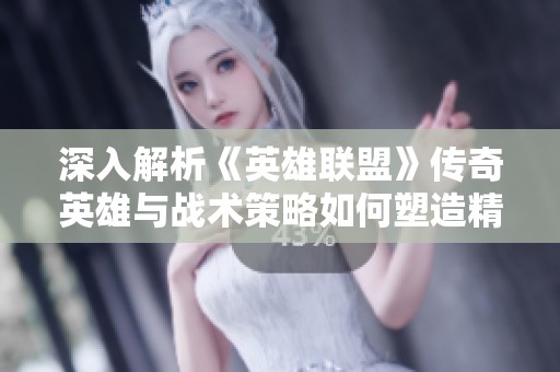 深入解析《英雄联盟》传奇英雄与战术策略如何塑造精彩游戏体验与玩家角色发展