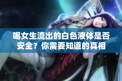 喝女生流出的白色液体是否安全？你需要知道的真相