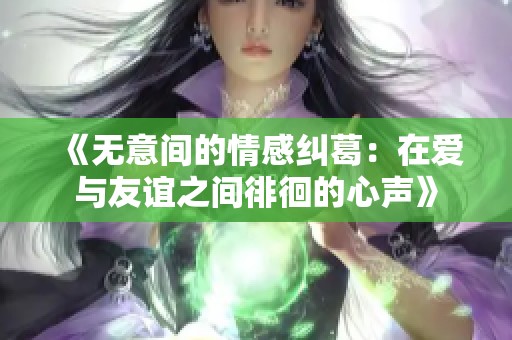 《无意间的情感纠葛：在爱与友谊之间徘徊的心声》