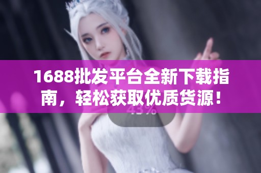 1688批发平台全新下载指南，轻松获取优质货源！
