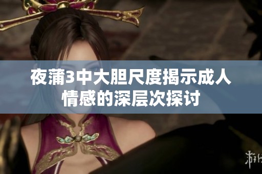 夜蒲3中大胆尺度揭示成人情感的深层次探讨