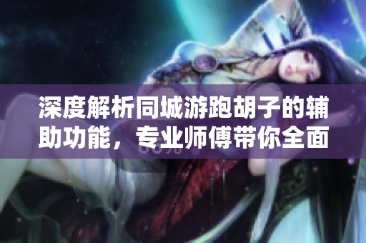 深度解析同城游跑胡子的辅助功能，专业师傅带你全面了解游戏内的真实情况