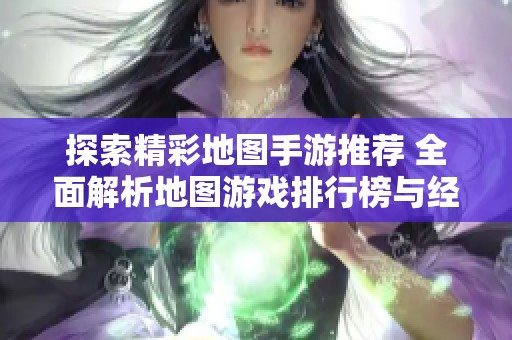 探索精彩地图手游推荐 全面解析地图游戏排行榜与经典地图游戏合集