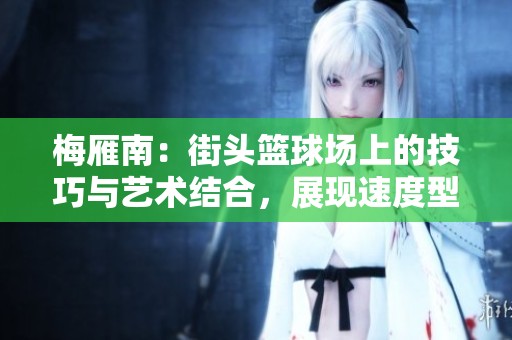 梅雁南：街头篮球场上的技巧与艺术结合，展现速度型后卫的独特魅力