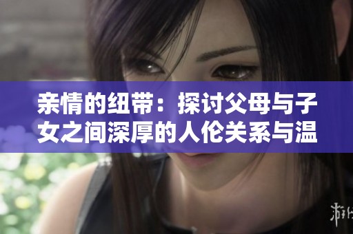 亲情的纽带：探讨父母与子女之间深厚的人伦关系与温暖互动