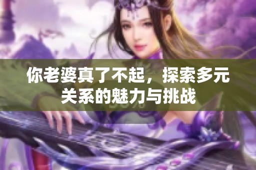 你老婆真了不起，探索多元关系的魅力与挑战