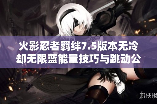火影忍者羁绊7.5版本无冷却无限蓝能量技巧与跳动公会战斗攻略分享